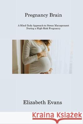 Pregnancy Brain: A Mind-Body Approach to Stress Management During a High-Risk Pregnancy Elizabeth Evans 9781806310999 Elizabeth Evans