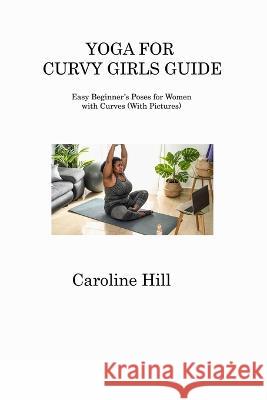 Yoga for Curvy Girls Guide: Easy Beginner's Poses for Women with Curves (With Pictures) Caroline Hill 9781806311231 Caroline Hill