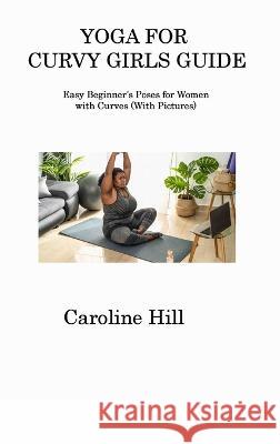 Yoga for Curvy Girls Guide: Easy Beginner's Poses for Women with Curves (With Pictures) Caroline Hill 9781806311248 Caroline Hill