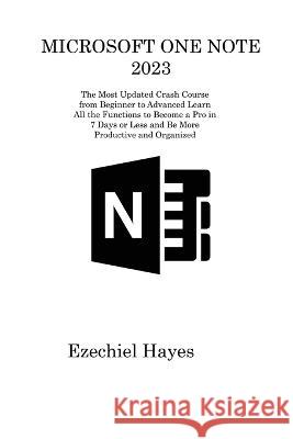 Microsoft One Note 2023: The Most Updated Crash Course from Beginner to Advanced Learn All the Functions to Become a Pro in 7 Days or Less and Ezechiel Hayes 9781806311415 Ezechiel Hayes