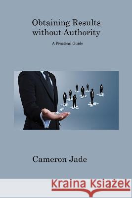 Obtaining Results without Authority: A Practical Guide Cameron Jade   9781806312771 Cameron Jade