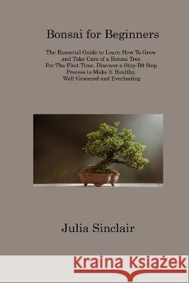 Bonsai for Beginners: The Essential Guide to Learn How To Grow and Take Care of a Bonsai Tree For The First Time. Discover a Step-B9 Step Process to Make It Healthy, Well-Groomed and Everlasting Julia Sinclair   9781806313419 Julia Sinclair