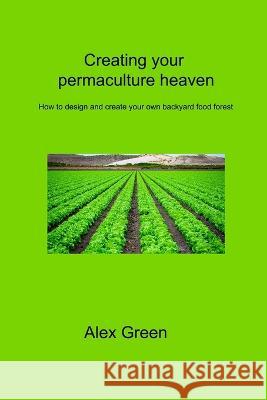 Creating your permaculture heaven: How to design and create your own backyard food forest Alex Green   9781806315116