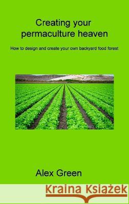 Creating your permaculture heaven: How to design and create your own backyard food forest Alex Green   9781806315123 Alex Green