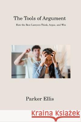 The Tools of Argument: How the Best Lawyers Think, Argue, and Win Parker Ellis   9781806315413 Parker Ellis