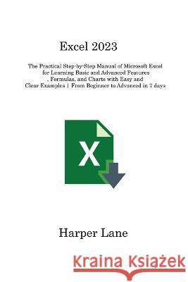 Excel 2023: The Practical Step-by-Step Manual of Microsoft Excel for Learning Basic and Advanced Features, Formulas, and Charts with Easy and Clear Examples From Beginner to Advanced in 7 days Harper Lane   9781806315512 Harper Lane