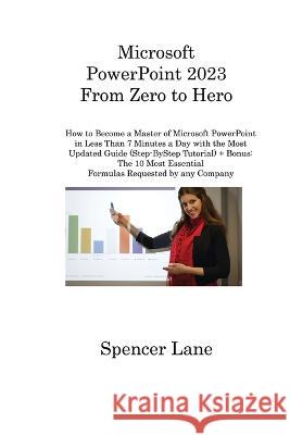 Microsoft PowerPoint 2023 From Zero to Hero: How to Become a Master of Microsoft PowerPoint in Less Than 7 Minutes a Day with the Most Updated Guide (Step-ByStep Tutorial) + Bonus: The 10 Most Essenti Spencer Lane   9781806315833 Spencer Lane