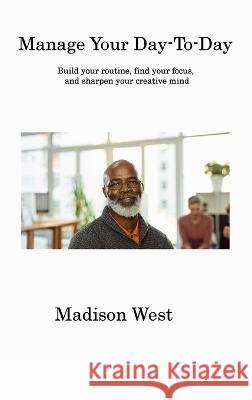 Manage Your Day-To-Day: Build your routine, find your focus, and sharpen your creative mind Madison West   9781806315987 Madison West