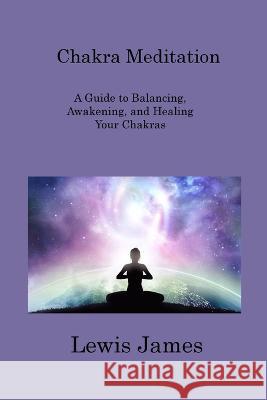 Chakra Meditation: A Guide to Balancing, Awakening, and Healing Your Chakras Lewis James   9781806316670 Ihsane Karam