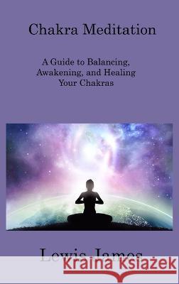 Chakra Meditation: A Guide to Balancing, Awakening, and Healing Your Chakras Lewis James   9781806316687 Ihsane Karam