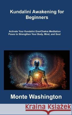 Kundalini Awakening for Beginners: Activate Your Kundalini EnerChakra Meditation Poses to Strengthen Your Body, Mind, and Soul Monte Washington   9781806316700 Ihsane Karam