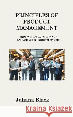 Principles of Product Management: How to Land a PM Job and Launch Your Product Career Juliana Black   9781806316908 Juliana Black