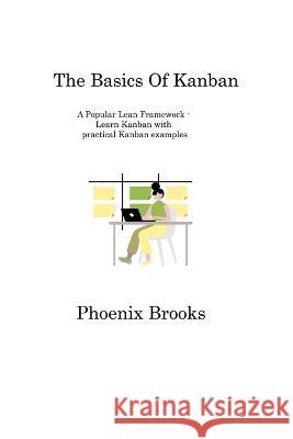 The Basics Of Kanban: A Popular Lean Framework - Learn Kanban with practical Kanban examples Phoenix Brooks   9781806317011 Phoenix Brooks