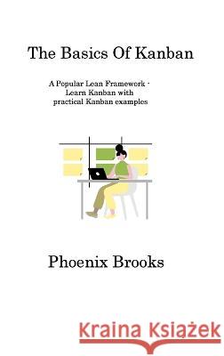The Basics Of Kanban: A Popular Lean Framework - Learn Kanban with practical Kanban examples Phoenix Brooks   9781806317028 Phoenix Brooks