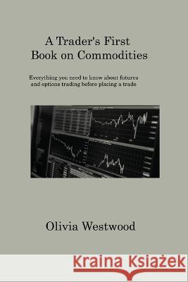 A Trader's First Book on Commodities: Everything you need to know about futures and options trading before placing a trade Olivia Westwood   9781806317554 Olivia Westwood