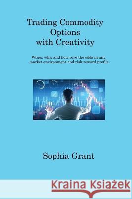 Trading Commodity Options: When, why, and how rove the odds in any market environment and risk-reward profile Sophia Grant   9781806317912 Sophia Grant