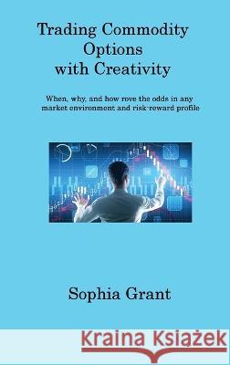 Trading Commodity Options: When, why, and how rove the odds in any market environment and risk-reward profile Sophia Grant   9781806317929 Sophia Grant