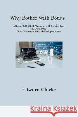 Why Bother With Bonds: A Guide To Build All-Weather Portfolio Iring Low Interest Rates (How To Achieve Financial Independence) Edward Clarke   9781806317936 Edward Clarke