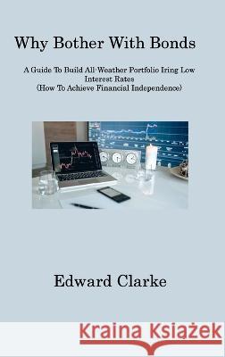 Why Bother With Bonds: A Guide To Build All-Weather Portfolio Iring Low Interest Rates (How To Achieve Financial Independence) Edward Clarke   9781806317943 Edward Clarke