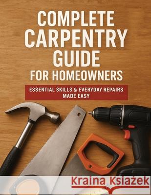 The Complete Guide to Carpentry for Homeowners: Basic Carpentry Skills & Everyday Home Repairs Victor Wise 9781806475001 Victor Wise