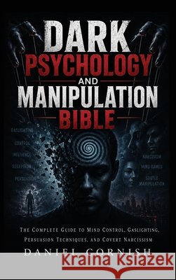 Dark Psychology and Manipulation Bible: The Complete Guide to Mind Control, Gaslighting, Persuasion Techniques, and Covert Narcissism Daniel Cornish 9781806477258