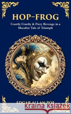 Hop-Frog: Courtly Cruelty & Fiery Revenge in a Macabre Tale of Triumph Tim Zengerink 9781806680603 Library of Alexandria