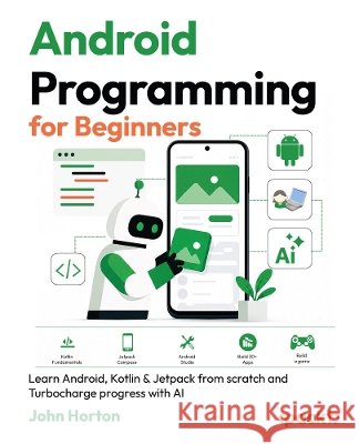Android Programming for Beginners - Fourth Edition: Learn Android, Kotlin & Jetpack from scratch and Turbocharge progress with AI Horton, John 9781806698431 Packt Publishing