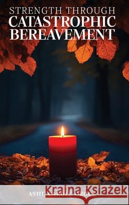 Strength Through Catastrophic Bereavement Ashu Carole 9781807042530