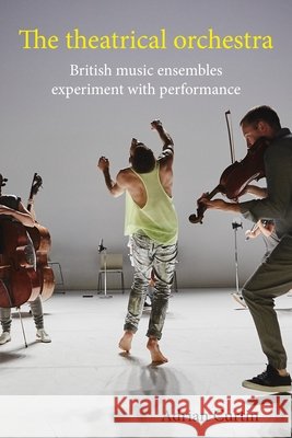 The Theatrical Orchestra: British Music Ensembles Experiment with Performance Adrian Curtin 9781807072551 Manchester University Press