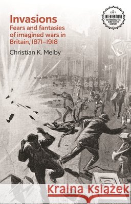 Invasions: Fears and Fantasies of Imagined Wars in Britain, 1871-1918 Melby, Christian K. 9781807072612 Manchester University Press