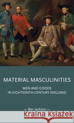 Material Masculinities: Men and Goods in Eighteenth-Century England Jackson, Ben 9781807072711 Manchester University Press