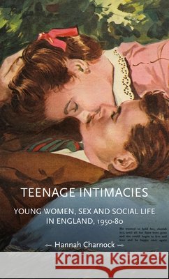 Teenage Intimacies: Young Women, Sex and Social Life in England, 1950-80 Charnock, Hannah 9781807072834 Manchester University Press