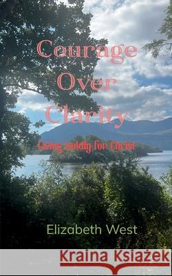 Courage Over Clarity Living boldly for Christ Elizabeth West 9781807153274