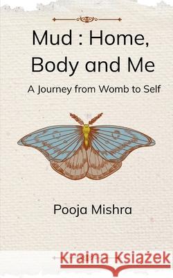 Mud: Home, Body and Me A Journey from Womb to Self Pooja Mishra 9781807154882
