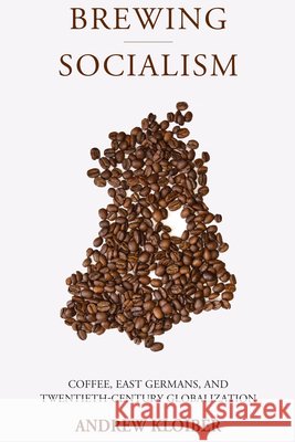 Brewing Socialism: Coffee, East Germans, and Twentieth-Century Globalization Andrew Kloiber 9781807580834 Berghahn Books