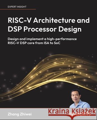 RISC-V Architecture and DSP Processor Design: Design and implement a high-performance RISC-V DSP core from ISA to SoC Zhiwei, Zhang 9781807600891 Packt Publishing