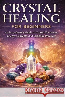 Crystal Healing for Beginners: An Introductory Guide to Crystal Traditions, Energy Concepts, and Symbolic Practices Saffira Dawn 9781807650063 Publishdrive