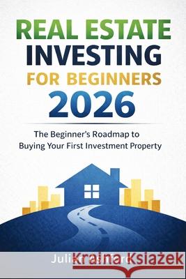 Real Estate Investing for Beginners 2026: The Beginner's Roadmap to Buying Your First Investment Property Julian Ashford 9781807650438 Publishdrive