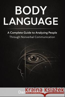 Body Language: A Complete Guide to Analyzing People Through Nonverbal Communication Daniel Mercer 9781807651558 Publishdrive
