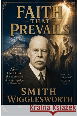 Faith That Prevails - Smith Wigglesworth in Modern English Smith Wigglesworth Michael Lighthall 9781807660949 Cosmic Jive Publishing