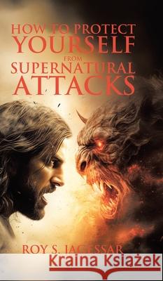 How to Protect Yourself from Supernatural Attacks Roy S. Jagessar Tony Mohan 9781834181035 Tellwell Talent
