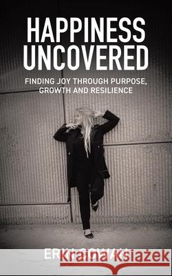 Happiness Uncovered: Finding Joy Through Purpose, Growth and Resilience Erin Cowan 9781834182933