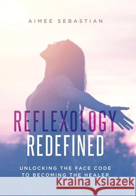 Reflexology Redefined: Unlocking the Face Code to Becoming the Healer Aimee Sebastian 9781834184081 Tellwell Talent
