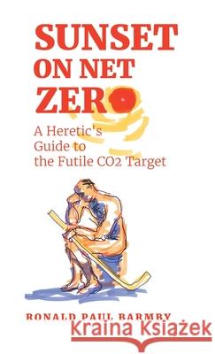 Sunset on Net Zero: A Heretic's Guide to the Futile CO2 Target Ronald Paul Barmby 9781834184265 Tellwell Talent