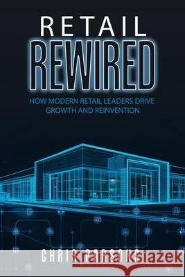 Retail Rewired: How Modern Retail Leaders Drive Growth and Reinvention Chris Parsons 9781834184463 Tellwell Talent