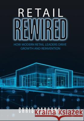 Retail Rewired: How Modern Retail Leaders Drive Growth and Reinvention Chris Parsons 9781834184470 Tellwell Talent