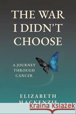 The War I Didn't Choose: A Journey Through Cancer Elizabeth MacKenzie 9781834187549 Tellwell Talent
