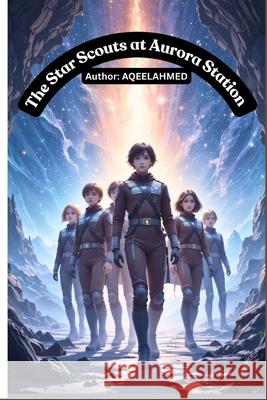 The Star Scouts at Aurora Station Aqeel Ahmed 9781834230948 978-1-83423-094-8