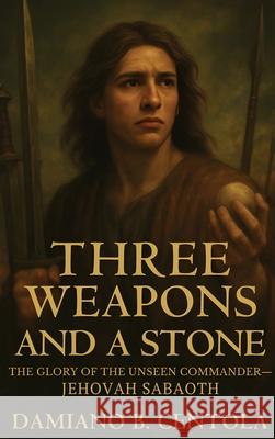Three Weapons and a Stone: The Glory of the Unseen Commander-Jehovah Sabaoth Damiano B. Centola 9781834300030 Explora Books
