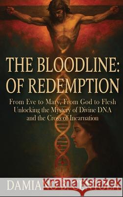 The Bloodline of Redemption: From Eve to Mary, From God to Flesh-Unlocking the Mystery of Divine DNA and the Cross of Incarnation Damiano Centola 9781834300320